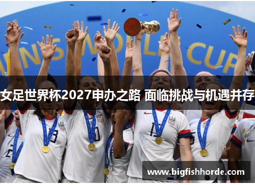 女足世界杯2027申办之路 面临挑战与机遇并存